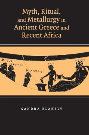 Myth, Ritual and Metallurgy in Ancient Greece and Recent Africa by Sandra Blakely 9780521855006 Myth, Ritual and Metallurgy in Ancient Greece and Recent Africa by Sandra Blakely 9780521855006