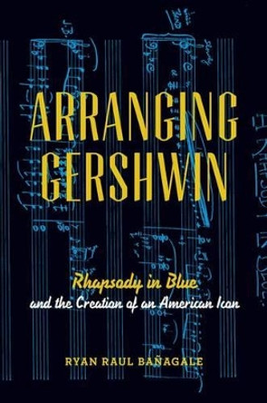 Arranging Gershwin: Rhapsody in Blue and the Creation of an American Icon by Ryan Banagale 9780199978380