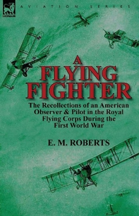 A Flying Fighter: the Recollections of an American Observer & Pilot in the Royal Flying Corps During the First World War by E M Roberts 9780857069351