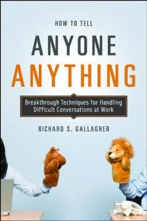 How to Tell Anyone Anything: Breakthrough Techniques for Handling Difficult Conversations at Work by Richard Gallagher 9780814410158