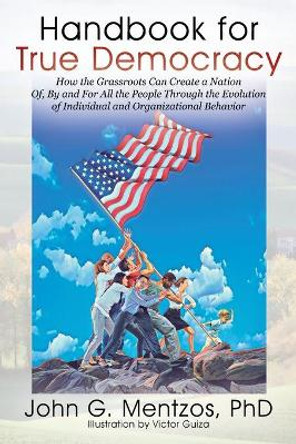 Handbook for True Democracy: How the Grassroots Can Create a Nation Of, By and For All the People Through the Evolution of Individual and Organizational Behavior by John G Mentzos 9780578227863