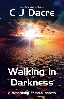 Walking in Darkness: A Miscellany of Sci-Fi Shorts: 2015 C. J. Dacre 9780957431027