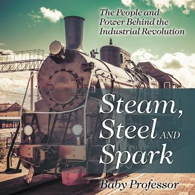 Steam, Steel and Spark: The People and Power Behind the Industrial Revolution by Baby Professor 9781541904309