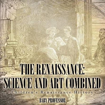 The Renaissance: Science and Art Combined Children's Renaissance History by Baby Professor 9781541904897