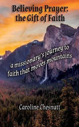 Believing Prayer - The Gift of Faith: A missionary's journey to faith that moves mountains by Caroline Chesnutt 9780999093283