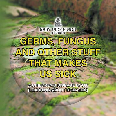 Germs, Fungus and Other Stuff That Makes Us Sick A Children's Disease Book (Learning about Diseases) by Baby Professor 9781541901810