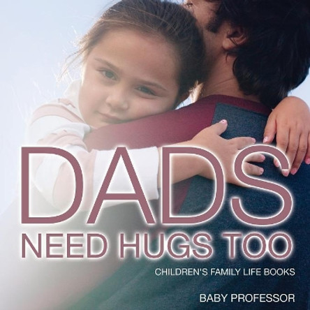 Dad's Need Hugs Too- Children's Family Life Books by Baby Professor 9781541902985