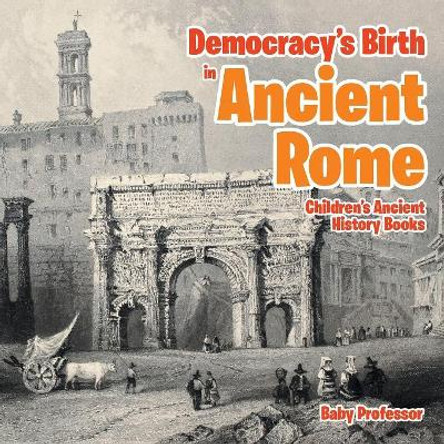 Democracy's Birth in Ancient Rome-Children's Ancient History Books by Baby Professor 9781541902992
