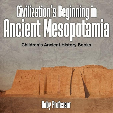 Civilization's Beginning in Ancient Mesopotamia -Children's Ancient History Books by Baby Professor 9781541903135