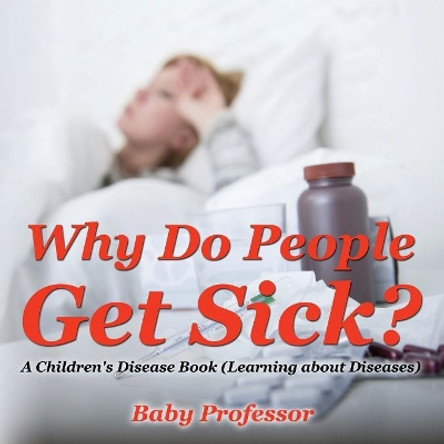 Why Do People Get Sick? A Children's Disease Book (Learning about Diseases) by Baby Professor 9781541903487