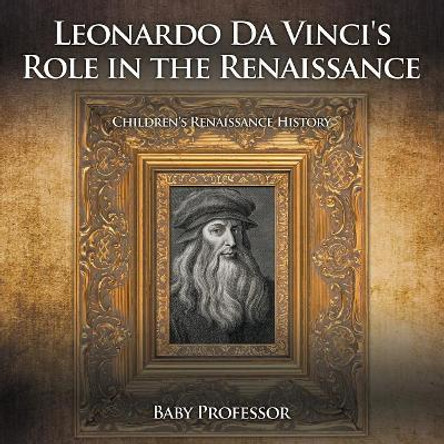 Leonardo Da Vinci's Role in the Renaissance Children's Renaissance History by Baby Professor 9781541903685