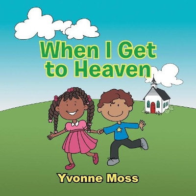 When I Get to Heaven: Heaven as Seen Through the Eyes of a Child by Yvonne Moss 9781546215714