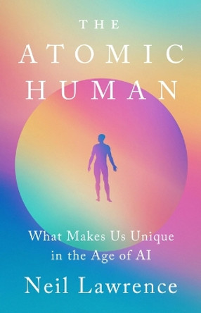 The Atomic Human: What Makes Us Unique in the Age of AI by Neil D Lawrence 9781541705128