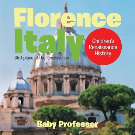 Florence, Italy: Birthplace of the Renaissance Children's Renaissance History by Baby Professor 9781541903197