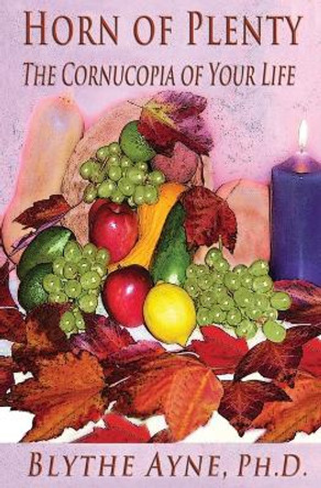Horn of Plenty: The Cornucopia of Your Life by Blythe Ayne 9780982783573
