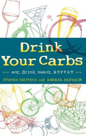 Drink Your Carbs: eat. drink sweat. REPEAT by Steven Deutsch 9780990449607