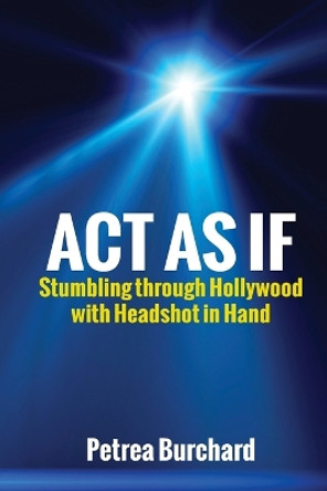 ACT as If: Stumbling Through Hollywood with Headshot in Hand by Petrea Burchard 9780985883751