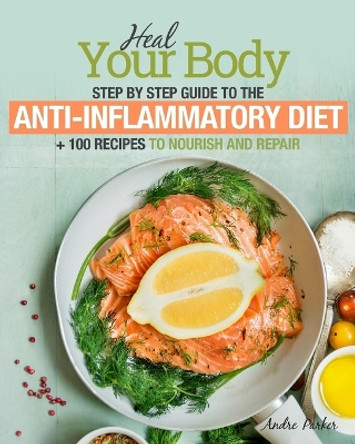 Anti-Inflammatory Diet: Heal Your Body - Step by Step Guide + 100 Recipes to Nourish and Repair by Andre Parker 9780648165736