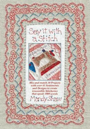 Say it with a Stitch: Mix and match 10 projects with over 45 sentiments and designs to create irresistible stitcheries that speak 1000 words by Mandy Shaw