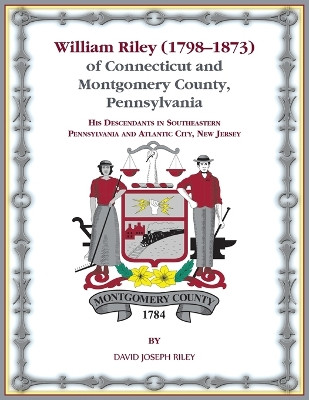 William Riley (1798‒1873) of Connecticut and Montgomery County, Pennsylvania: His Descendants in Southeastern Pennsylvania and Atlantic City, New Jersey. by David Riley 9780788426513