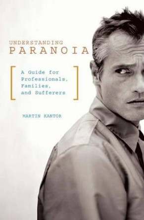 Understanding Paranoia: A Guide for Professionals, Families, and Sufferers by Martin Kantor 9780275981525