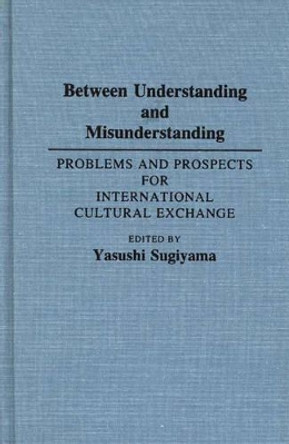 Between Understanding and Misunderstanding: Problems and Prospects for International Cultural Exchange by Yasushi Sugiyama 9780313274367