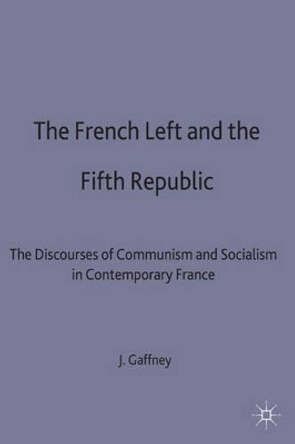 The French Left and the Fifth Republic: The Discourses of Communism and Socialism in Contemporary France by John Gaffney 9780333432310