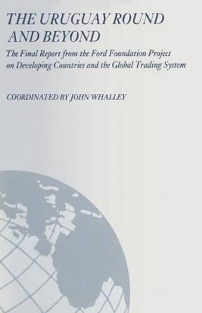 The Uruguay Round and Beyond: The Final Report from the Ford Foundation Supported Project on Developing Countries and the Global Trading System by John Whalley 9780333510797