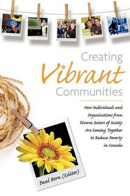 Creating Vibrant Communities: How Individuals and Organizations from Diverse Sectors of Society Are Coming Together to Reduce Poverty in Canada by Paul Born 9780980923162