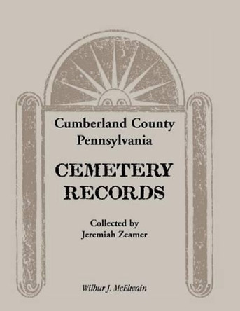 Cumberland County, Pennsylvania Cemetery Records Collected by Jeremiah Zeamer by Wilbur J McElwain 9780788400759