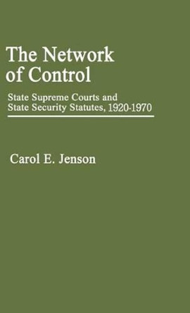 The Network of Control: State Supreme Courts and State Security Statutes, 1920-1970 by Carol E. Jenson 9780313224928