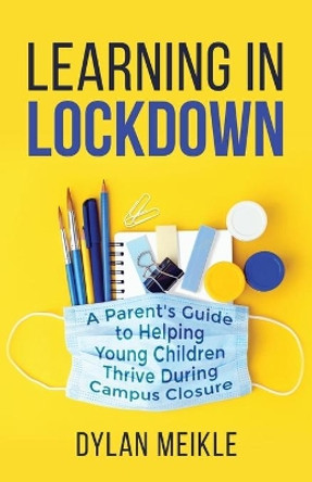 Learning in Lockdown: A parent's guide to helping young children thrive during campus closure by Dylan Meikle 9780578815404