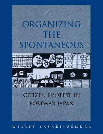 Organizing the Spontaneous: Citizen Protest in Postwar Japan by Wesley Sasaki-Uemura 9780824823115