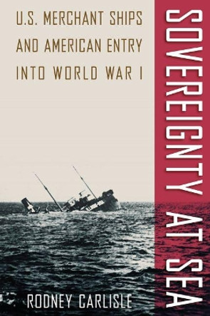 Sovereignty at Sea: U.S. Merchant Ships and American Entry into World War I by Rodney P. Carlisle 9780813037622