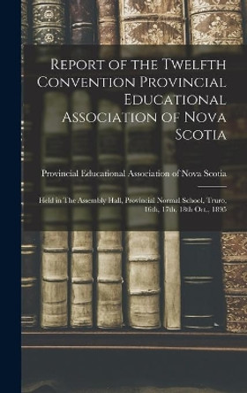 Report of the Twelfth Convention Provincial Educational Association of Nova Scotia [microform]: Held in The Assembly Hall, Provincial Normal School, Truro, 16th, 17th, 18th Oct., 1895 by Provincial Educational Association of 9781013571022