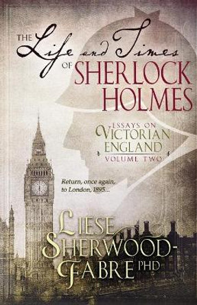 The Life and Times of Sherlock Holmes: Essays on Victorian England, Volume Two by Liese Sherwood-Fabre 9780998411255