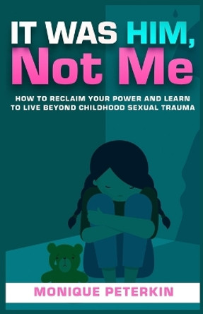 It Was Him, Not Me: How To Reclaim Your Life And Live Beyond Childhood Sexual Trauma by Monique Peterkin 9780578816142
