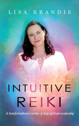 Intuitive Reiki: A Transformational Journey of Deep Spiritual Awakening by Lisa Brandis 9780648898818