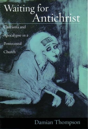 Waiting for Antichrist: Charisma and Apocalypse in a Pentecostal Church by Damian Thompson 9780195178562
