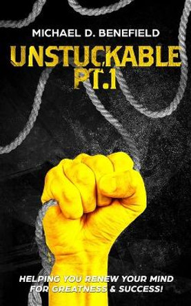 Unstuckable Pt.1: &quot;Helping You Renew Your Mind For Greatness & Success&quot;! by Michael D Benefield 9780578868998