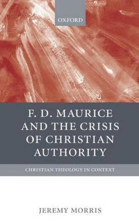 F D Maurice and the Crisis of Christian Authority by Jeremy Morris 9780199263165