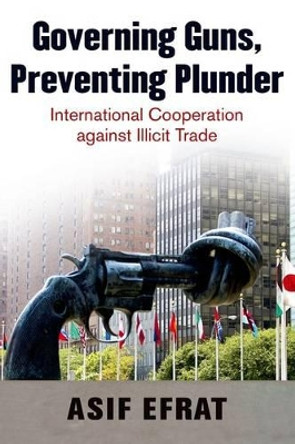 Governing Guns, Preventing Plunder: International Cooperation against Illicit Trade by Asif Efrat 9780190206871 Governing Guns, Preventing Plunder: International Cooperation against Illicit Trade by Asif Efrat 9780190206871