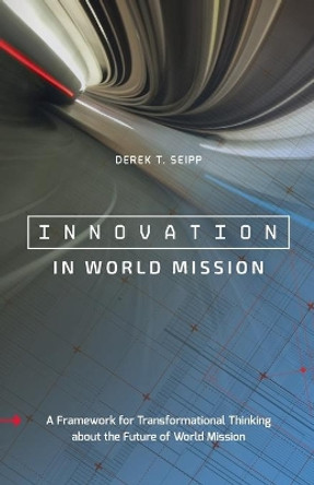 Innovation in World Mission: A Framework for Transformational Thinking about the Future of World Mission by Derek T Seipp 9780878083978