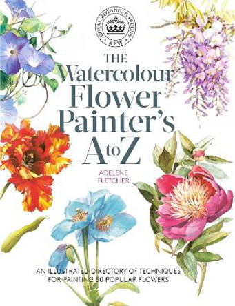 Kew: The Watercolour Flower Painter's A to Z: An Illustrated Directory of Techniques for Painting 50 Popular Flowers by Adelene Fletcher