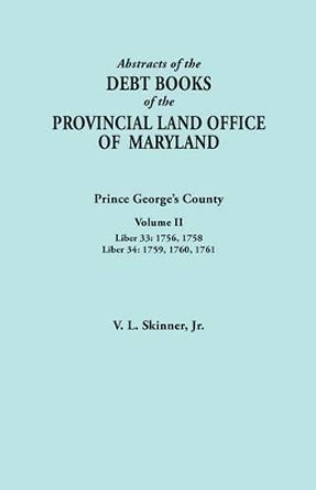 Abstracts of the Debt Books of the Provincial Land Office of Maryland: Prince George's County, Volume II. Liber 33: 1756, 1758; Liber 34: 1759, 1760, by Vernon L Jr Skinner 9780806356815