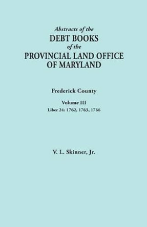 Abstracts of the Debt Books of the Provincial Land Office of Maryland. Frederick County, Volume III: Liber 24: 1762, 1763, 1766 by Vernon L Skinner, Jr. 9780806357140