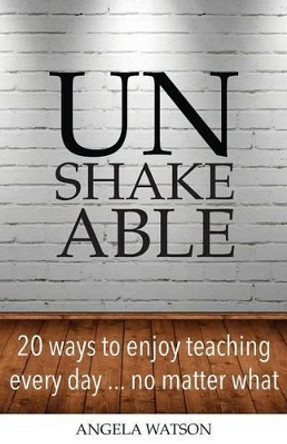 Unshakeable: 20 Ways to Enjoy Teaching Every Day...No Matter What by Angela Watson 9780982312735