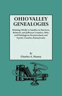 Ohio Valley Genealogies, Realting Chiefly to Families in Harrison, Belmont and Jefferson Counties, Ohio, and Washington, Westmoreland and Fayette Counties, Pennsylvania by Charles A. Hanna 9780806301679
