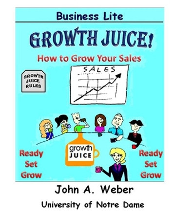 Growth Juice: How to Grow Your Sales by John a Weber 9780989500661