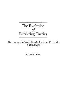 The Evolution of Blitzkrieg Tactics: Germany Defends Itself Against Poland, 1918-1933 by Robert M. Citino 9780313256318